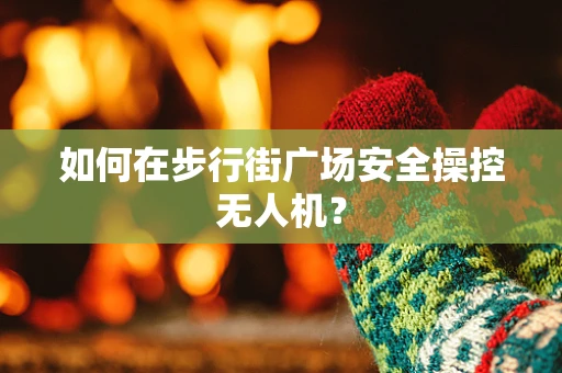 如何在步行街广场安全操控无人机？