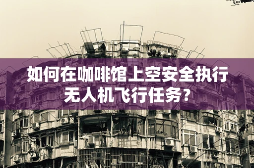 如何在咖啡馆上空安全执行无人机飞行任务？