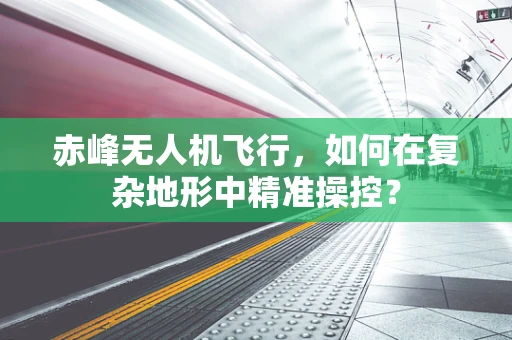 赤峰无人机飞行，如何在复杂地形中精准操控？