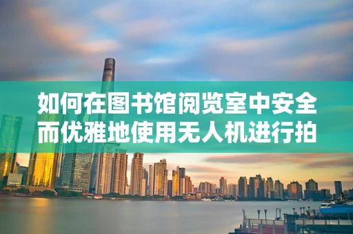 如何在图书馆阅览室中安全而优雅地使用无人机进行拍摄？