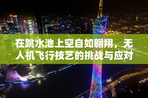 在跳水池上空自如翱翔，无人机飞行技艺的挑战与应对