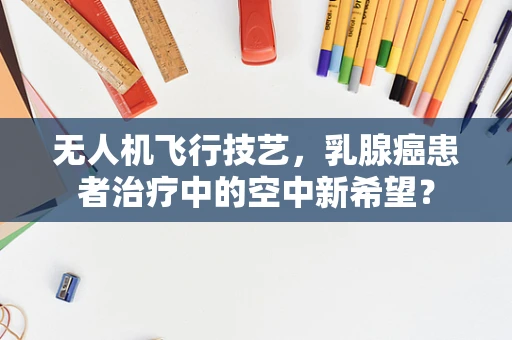无人机飞行技艺，乳腺癌患者治疗中的空中新希望？