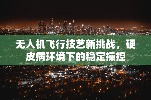 无人机飞行技艺新挑战，硬皮病环境下的稳定操控