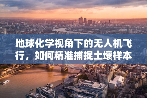 地球化学视角下的无人机飞行，如何精准捕捉土壤样本？