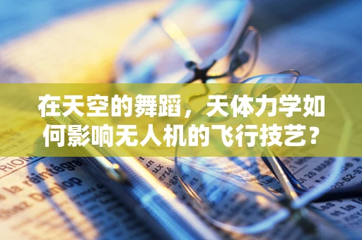 在天空的舞蹈，天体力学如何影响无人机的飞行技艺？