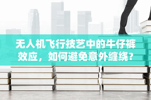 无人机飞行技艺中的牛仔裤效应，如何避免意外缠绕？