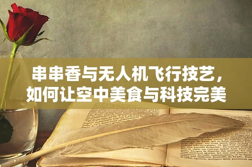 串串香与无人机飞行技艺，如何让空中美食与科技完美融合？