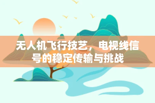 无人机飞行技艺，电视线信号的稳定传输与挑战