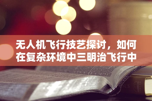 无人机飞行技艺探讨，如何在复杂环境中三明治飞行中保持稳定？