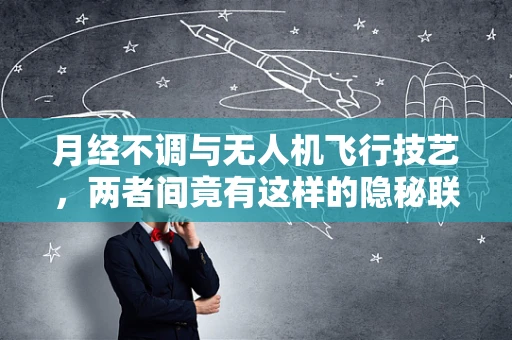 月经不调与无人机飞行技艺，两者间竟有这样的隐秘联系？