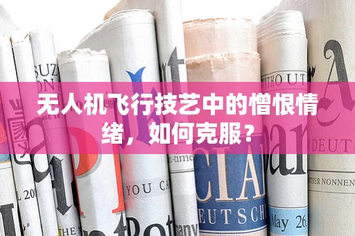 无人机飞行技艺中的憎恨情绪，如何克服？