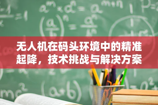 无人机在码头环境中的精准起降，技术挑战与解决方案