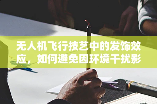 无人机飞行技艺中的发饰效应，如何避免因环境干扰影响飞行稳定？