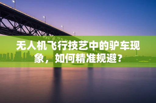 无人机飞行技艺中的驴车现象，如何精准规避？