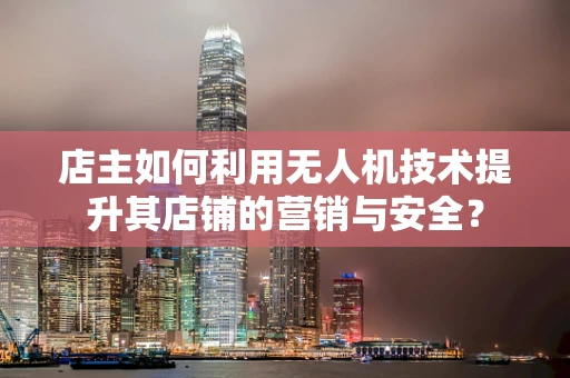 店主如何利用无人机技术提升其店铺的营销与安全？