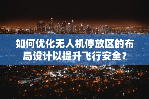 如何优化无人机停放区的布局设计以提升飞行安全？