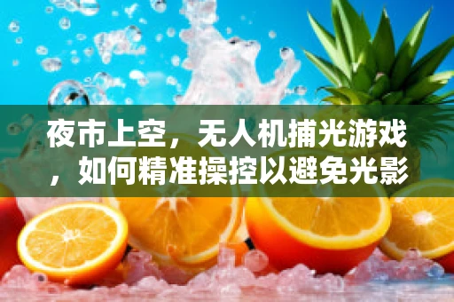 夜市上空，无人机捕光游戏，如何精准操控以避免光影干扰？
