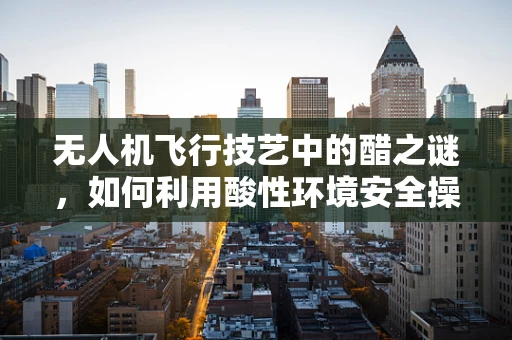 无人机飞行技艺中的醋之谜，如何利用酸性环境安全操控？