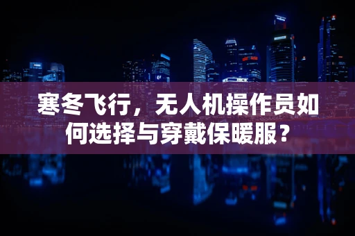寒冬飞行，无人机操作员如何选择与穿戴保暖服？