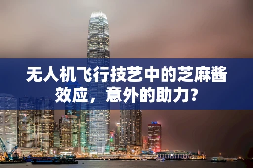 无人机飞行技艺中的芝麻酱效应，意外的助力？
