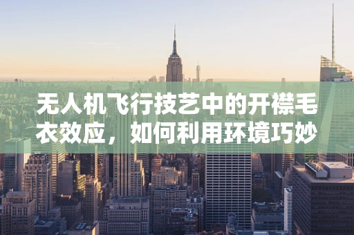 无人机飞行技艺中的开襟毛衣效应，如何利用环境巧妙操控？