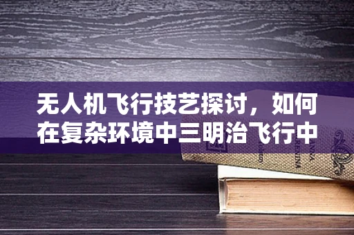 无人机飞行技艺探讨，如何在复杂环境中三明治飞行中保持稳定？