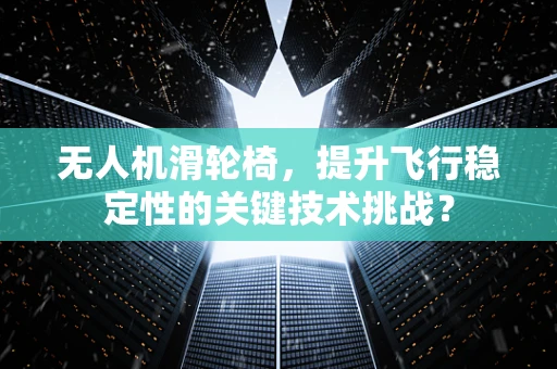 无人机滑轮椅，提升飞行稳定性的关键技术挑战？