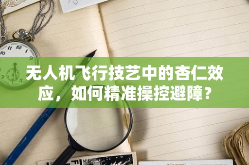 无人机飞行技艺中的杏仁效应，如何精准操控避障？