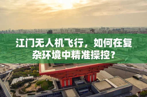 江门无人机飞行，如何在复杂环境中精准操控？