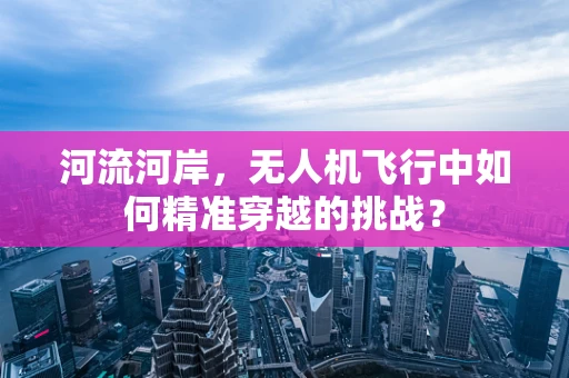 河流河岸，无人机飞行中如何精准穿越的挑战？