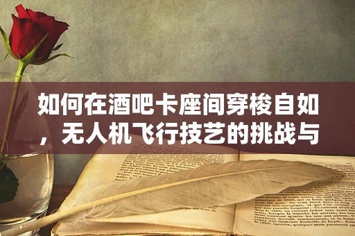 如何在酒吧卡座间穿梭自如，无人机飞行技艺的挑战与技巧