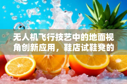 无人机飞行技艺中的地面视角创新应用，鞋店试鞋凳的启示