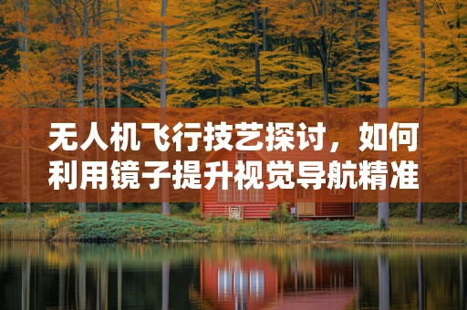 无人机飞行技艺探讨，如何利用镜子提升视觉导航精准度？