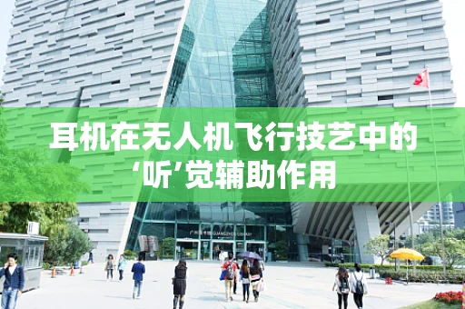 耳机在无人机飞行技艺中的‘听’觉辅助作用