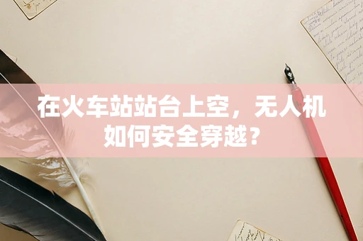 在火车站站台上空，无人机如何安全穿越？