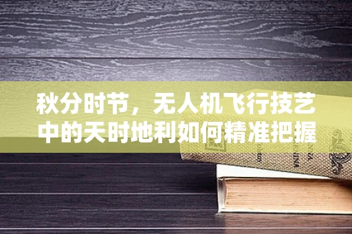 秋分时节，无人机飞行技艺中的天时地利如何精准把握？