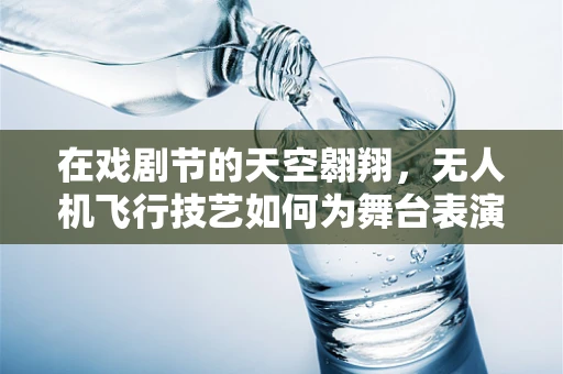在戏剧节的天空翱翔，无人机飞行技艺如何为舞台表演增添新维度？