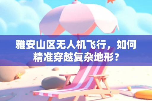雅安山区无人机飞行，如何精准穿越复杂地形？