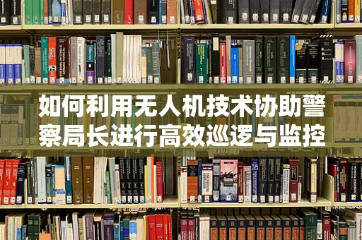 如何利用无人机技术协助警察局长进行高效巡逻与监控？