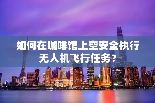 如何在咖啡馆上空安全执行无人机飞行任务？