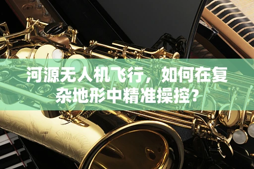 河源无人机飞行，如何在复杂地形中精准操控？
