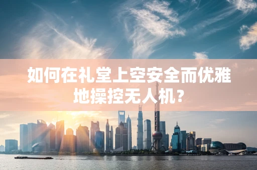 如何在礼堂上空安全而优雅地操控无人机？