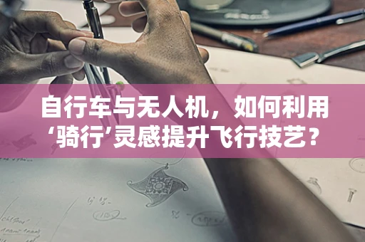 自行车与无人机，如何利用‘骑行’灵感提升飞行技艺？