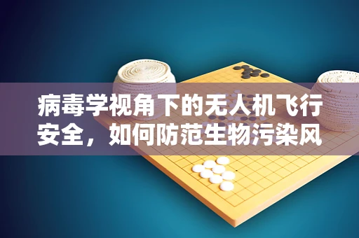病毒学视角下的无人机飞行安全，如何防范生物污染风险？