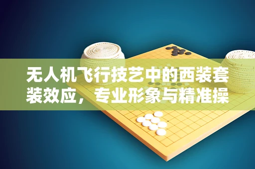 无人机飞行技艺中的西装套装效应，专业形象与精准操控的双重考量