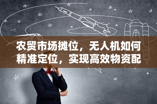 农贸市场摊位，无人机如何精准定位，实现高效物资配送？
