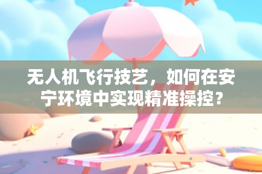 无人机飞行技艺，如何在安宁环境中实现精准操控？