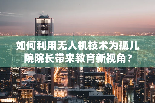 如何利用无人机技术为孤儿院院长带来教育新视角？