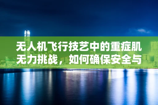无人机飞行技艺中的重症肌无力挑战，如何确保安全与精准？