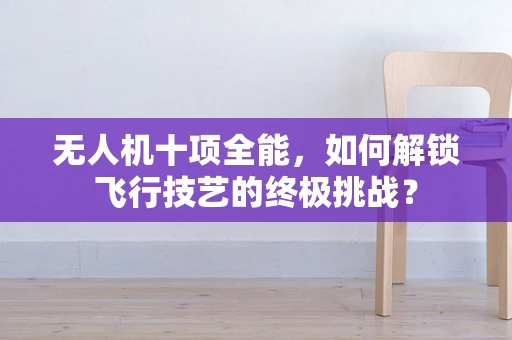 无人机十项全能，如何解锁飞行技艺的终极挑战？